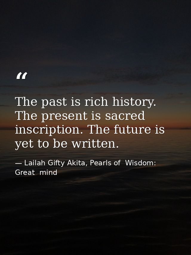 The past is rich history. The present is sacred inscription. The future is yet to be written. — Lailah Gifty Akita, Pearls of  Wisdom: Great  mind