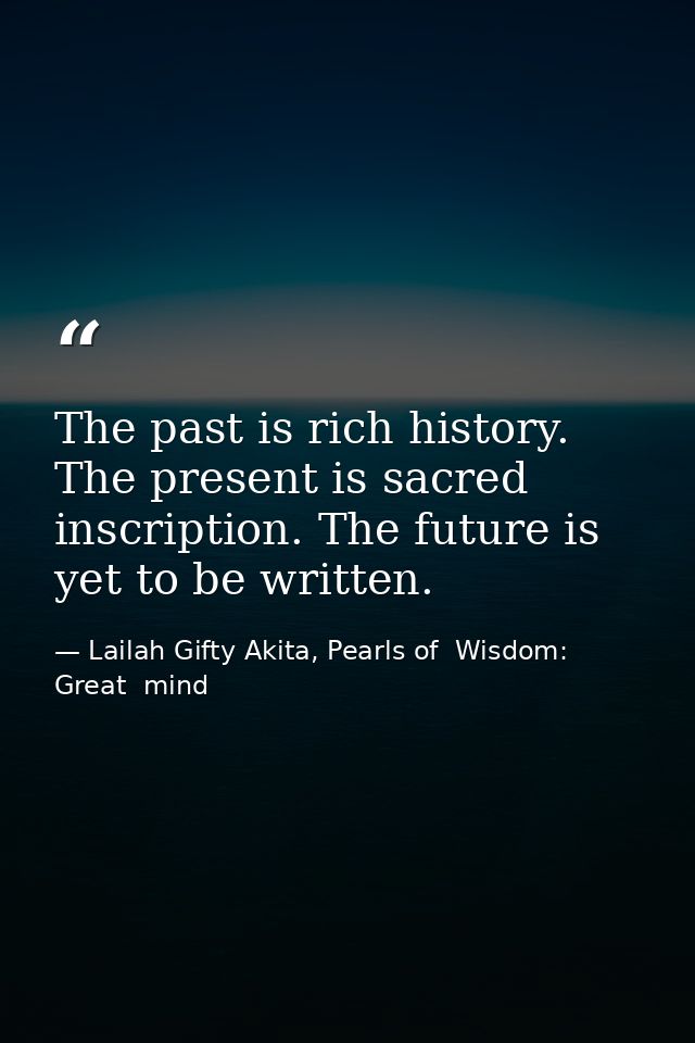 The past is rich history. The present is sacred inscription. The future is yet to be written. — Lailah Gifty Akita, Pearls of  Wisdom: Great  mind