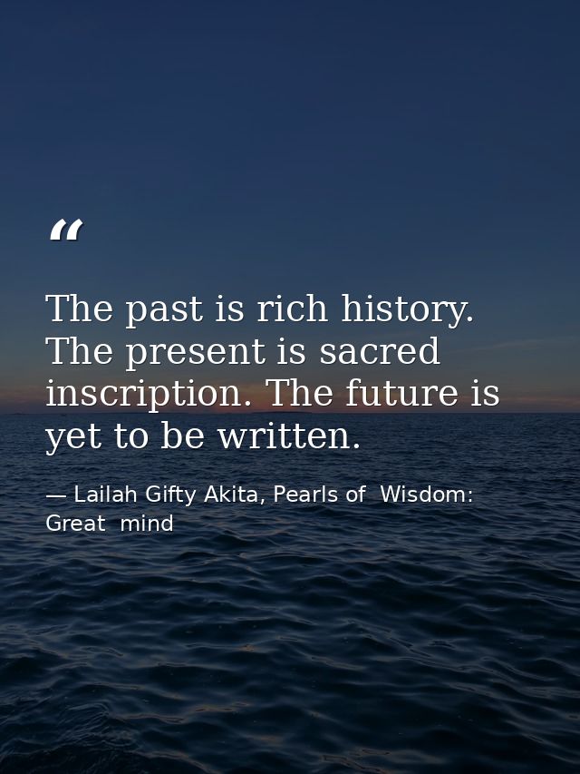 The past is rich history. The present is sacred inscription. The future is yet to be written. — Lailah Gifty Akita, Pearls of  Wisdom: Great  mind