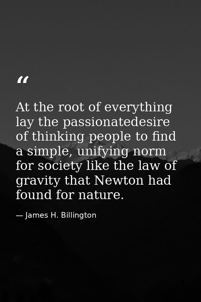 At the root of everything lay the passionatedesire of thinking people to find a simple, unifying norm for society like t — James H. Billington