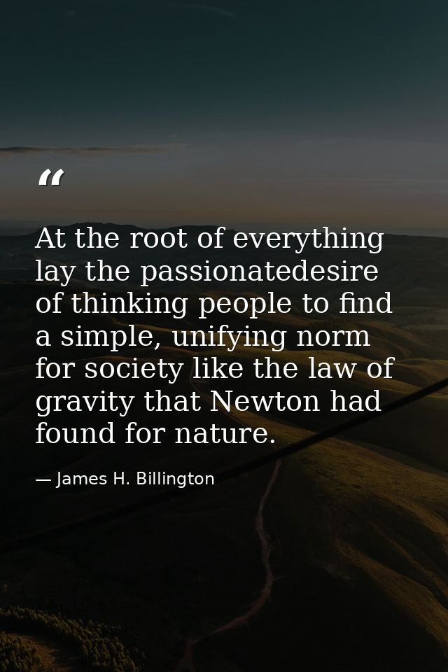 At the root of everything lay the passionatedesire of thinking people to find a simple, unifying norm for society like t — James H. Billington