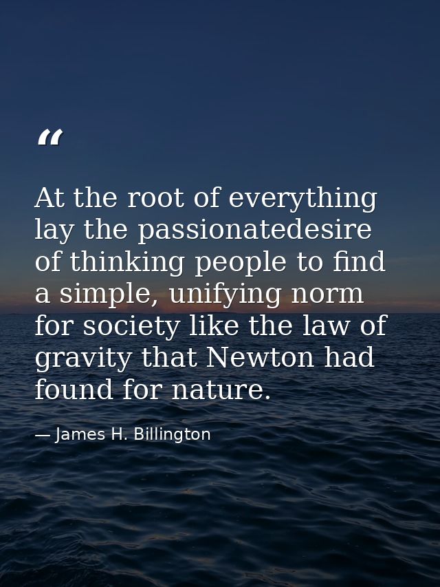 At the root of everything lay the passionatedesire of thinking people to find a simple, unifying norm for society like t — James H. Billington