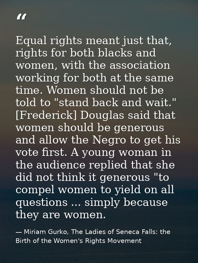 Equal rights meant just that, rights for both blacks and women, with the association working for both at the same time.  — Miriam Gurko, The Ladies of Seneca Falls: the Birth of the Women's Rights Movement