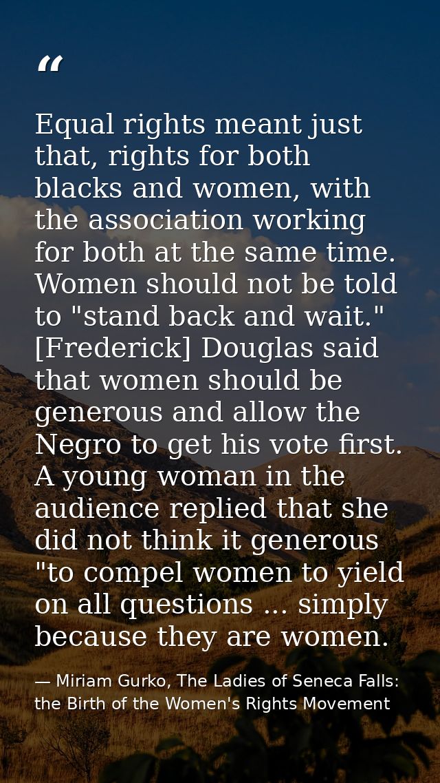 Equal rights meant just that, rights for both blacks and women, with the association working for both at the same time.  — Miriam Gurko, The Ladies of Seneca Falls: the Birth of the Women's Rights Movement