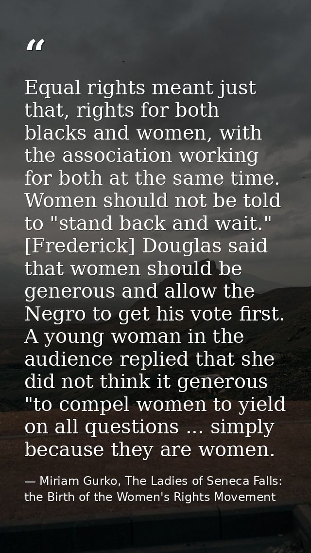 Equal rights meant just that, rights for both blacks and women, with the association working for both at the same time.  — Miriam Gurko, The Ladies of Seneca Falls: the Birth of the Women's Rights Movement