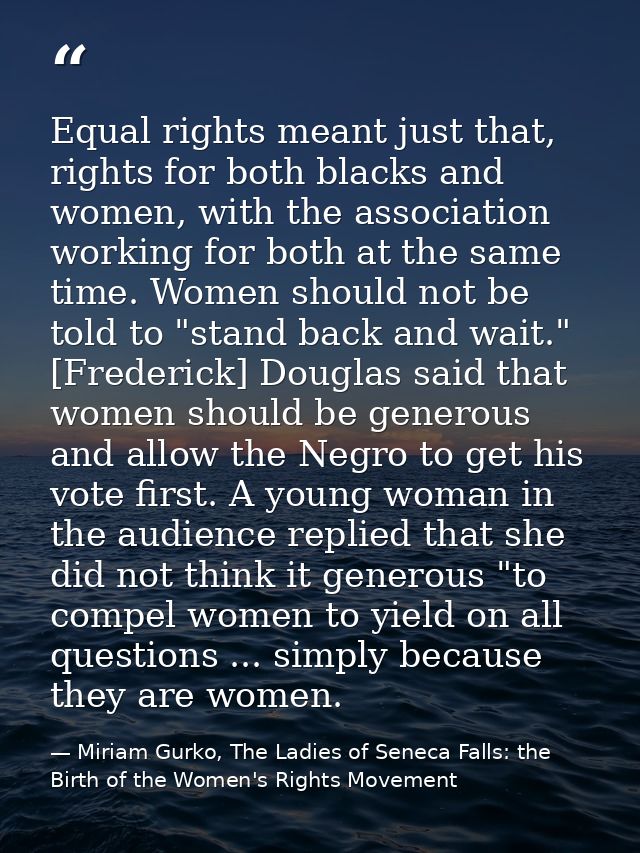 Equal rights meant just that, rights for both blacks and women, with the association working for both at the same time.  — Miriam Gurko, The Ladies of Seneca Falls: the Birth of the Women's Rights Movement
