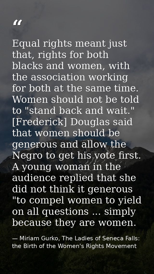 Equal rights meant just that, rights for both blacks and women, with the association working for both at the same time.  — Miriam Gurko, The Ladies of Seneca Falls: the Birth of the Women's Rights Movement