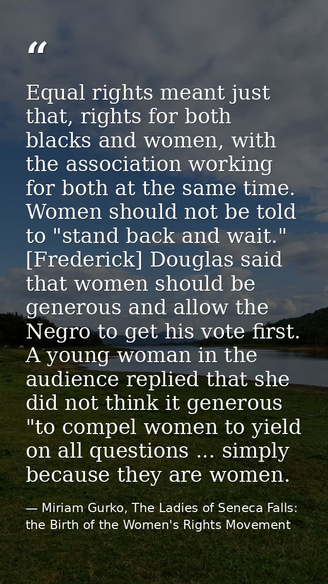 Equal rights meant just that, rights for both blacks and women, with the association working for both at the same time.  — Miriam Gurko, The Ladies of Seneca Falls: the Birth of the Women's Rights Movement