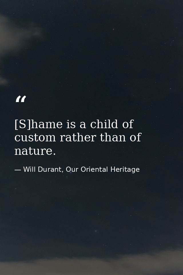 [S]hame is a child of custom rather than of nature. — Will Durant, Our Oriental Heritage