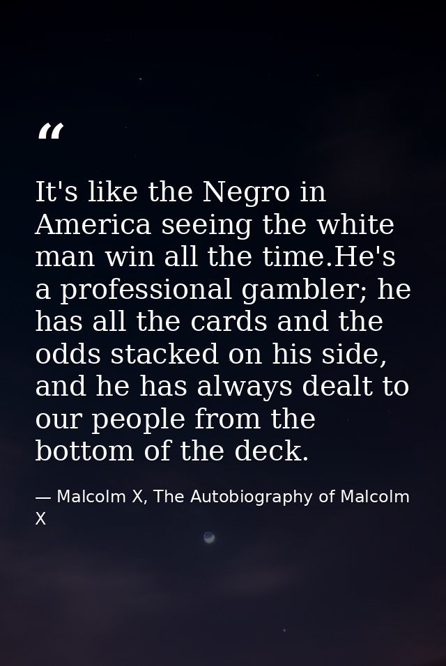 It's like the Negro in America seeing the white man win all the time.He's a professional gambler; he has all the cards a — Malcolm X, The Autobiography of Malcolm X