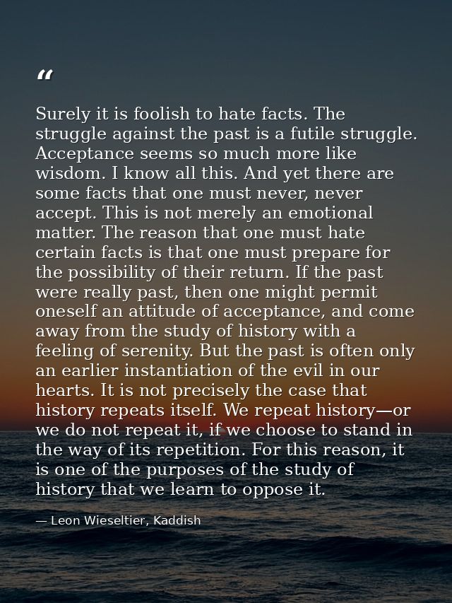 Surely it is foolish to hate facts. The struggle against the past is a futile struggle. Acceptance seems so much more li — Leon Wieseltier, Kaddish