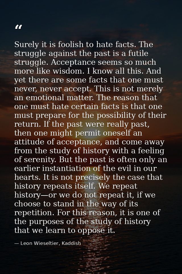 Surely it is foolish to hate facts. The struggle against the past is a futile struggle. Acceptance seems so much more li — Leon Wieseltier, Kaddish
