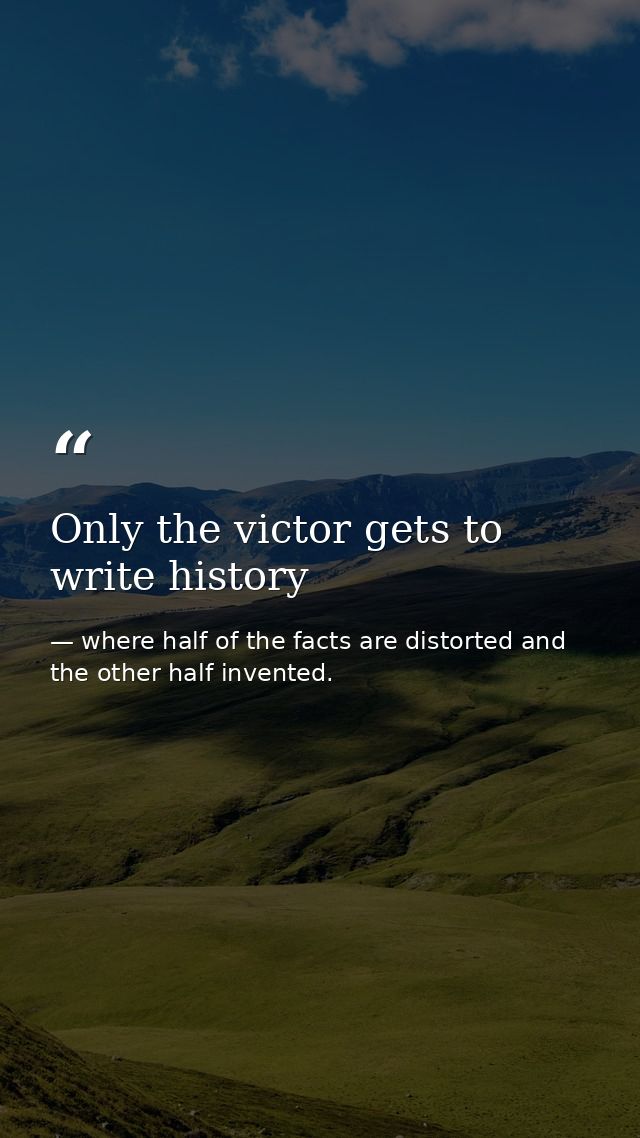 Only the victor gets to write history — where half of the facts are distorted and the other half invented.