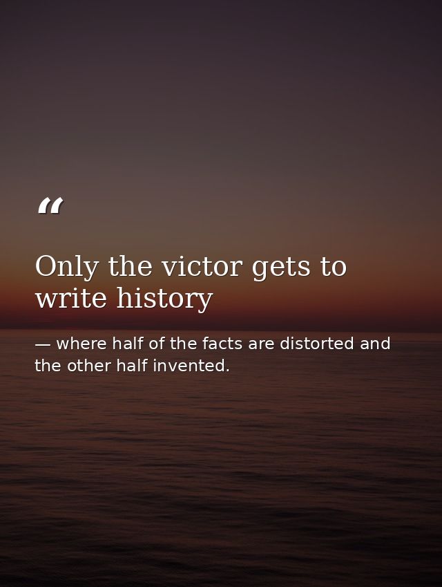 Only the victor gets to write history — where half of the facts are distorted and the other half invented.