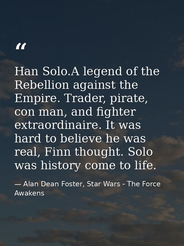 Han Solo.A legend of the Rebellion against the Empire. Trader, pirate, con man, and fighter extraordinaire. It was hard  — Alan Dean Foster, Star Wars - The Force Awakens