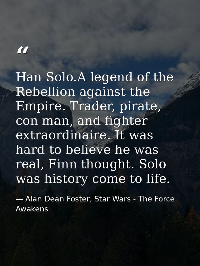 Han Solo.A legend of the Rebellion against the Empire. Trader, pirate, con man, and fighter extraordinaire. It was hard  — Alan Dean Foster, Star Wars - The Force Awakens