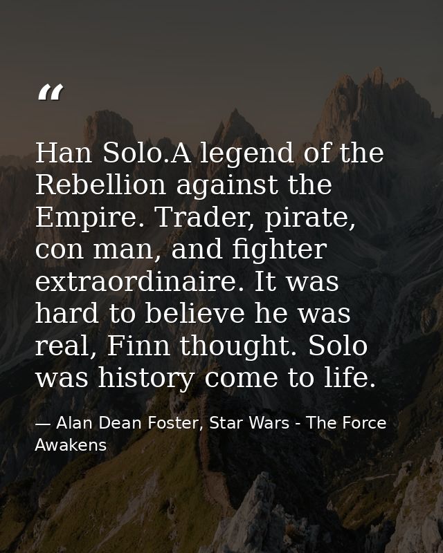 Han Solo.A legend of the Rebellion against the Empire. Trader, pirate, con man, and fighter extraordinaire. It was hard  — Alan Dean Foster, Star Wars - The Force Awakens