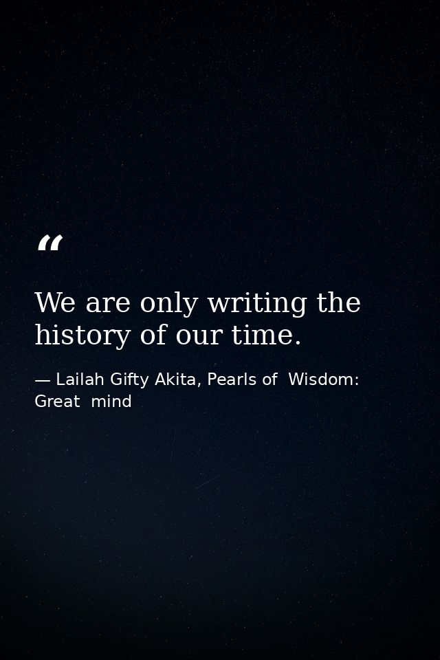 We are only writing the history of our time. — Lailah Gifty Akita, Pearls of  Wisdom: Great  mind