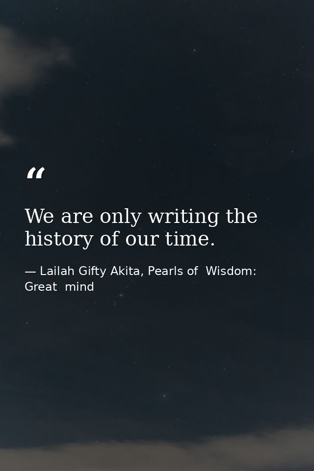 We are only writing the history of our time. — Lailah Gifty Akita, Pearls of  Wisdom: Great  mind