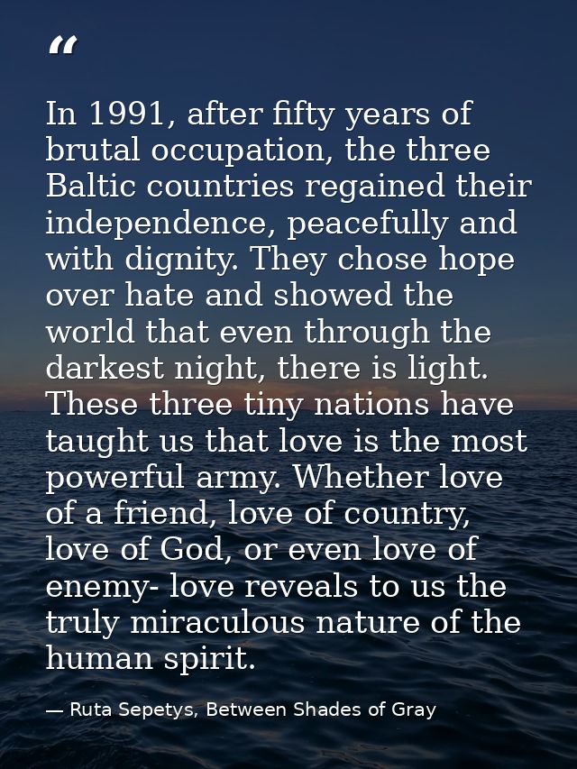 In 1991, after fifty years of brutal occupation, the three Baltic countries regained their independence, peacefully and  — Ruta Sepetys, Between Shades of Gray