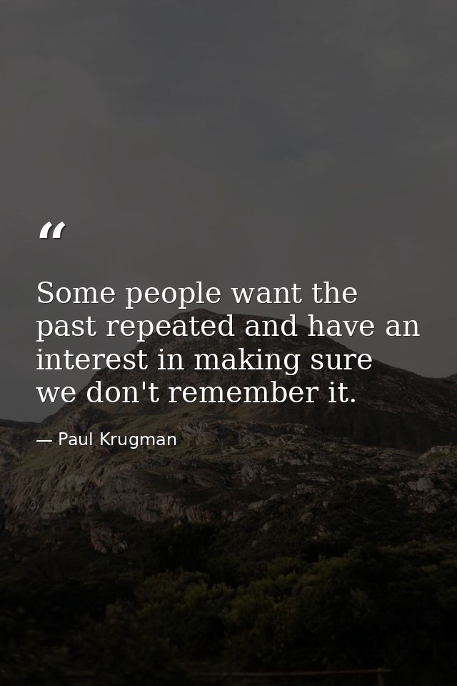 Some people want the past repeated and have an interest in making sure we don't remember it. — Paul Krugman