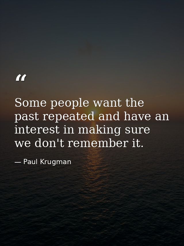 Some people want the past repeated and have an interest in making sure we don't remember it. — Paul Krugman