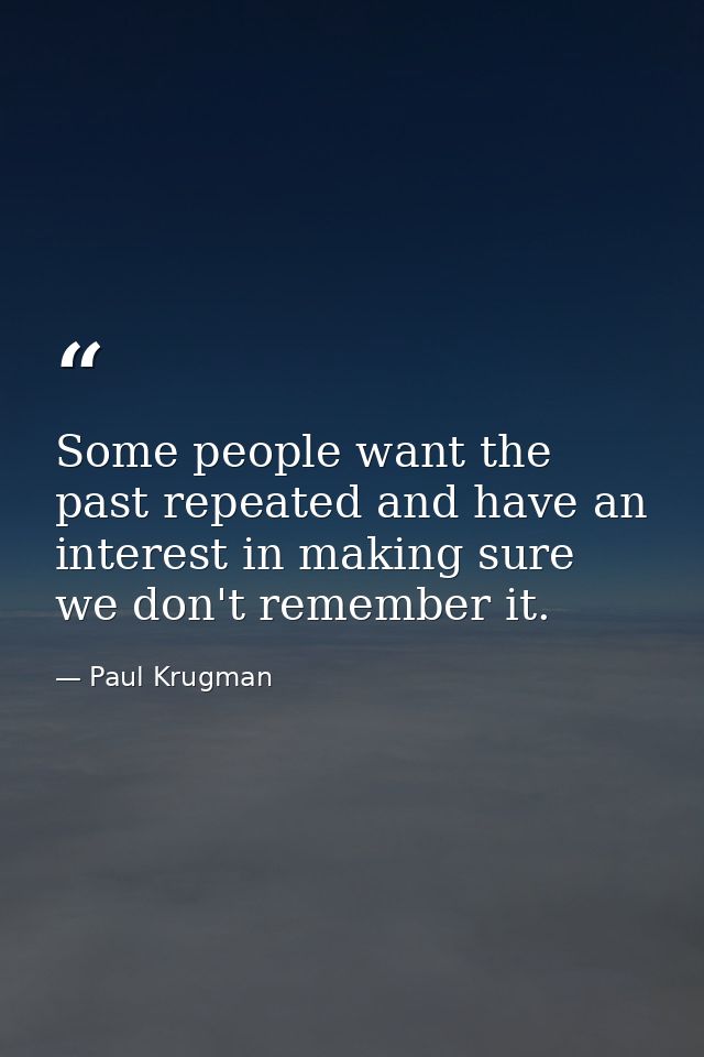 Some people want the past repeated and have an interest in making sure we don't remember it. — Paul Krugman