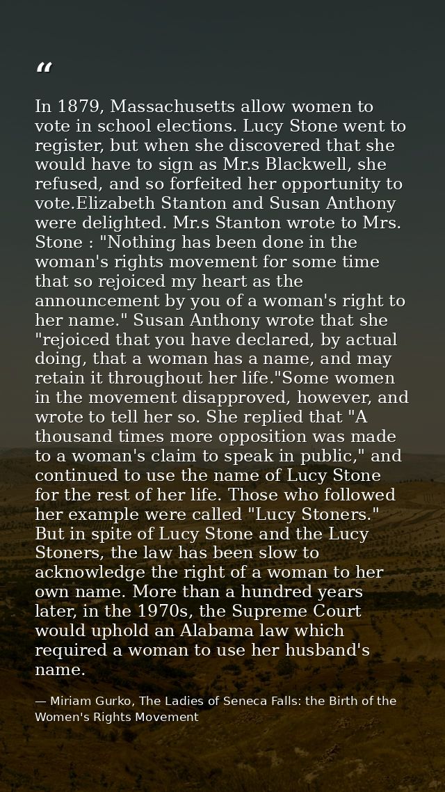 In 1879, Massachusetts allow women to vote in school elections. Lucy Stone went to register, but when she discovered tha — Miriam Gurko, The Ladies of Seneca Falls: the Birth of the Women's Rights Movement