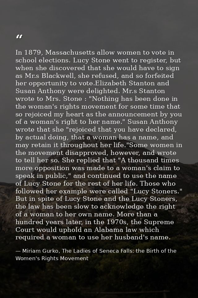 In 1879, Massachusetts allow women to vote in school elections. Lucy Stone went to register, but when she discovered tha — Miriam Gurko, The Ladies of Seneca Falls: the Birth of the Women's Rights Movement