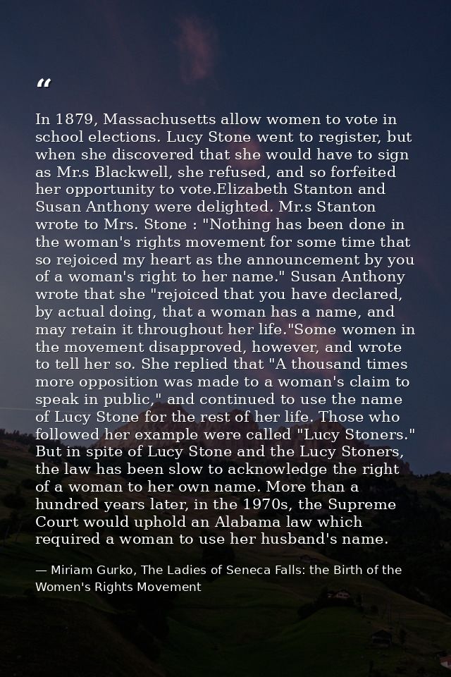In 1879, Massachusetts allow women to vote in school elections. Lucy Stone went to register, but when she discovered tha — Miriam Gurko, The Ladies of Seneca Falls: the Birth of the Women's Rights Movement