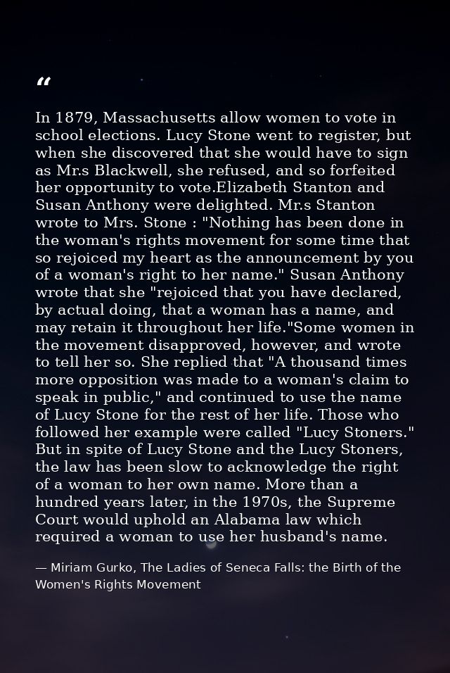 In 1879, Massachusetts allow women to vote in school elections. Lucy Stone went to register, but when she discovered tha — Miriam Gurko, The Ladies of Seneca Falls: the Birth of the Women's Rights Movement