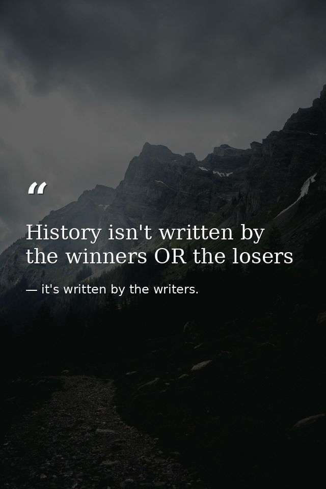 History isn't written by the winners OR the losers — it's written by the writers.