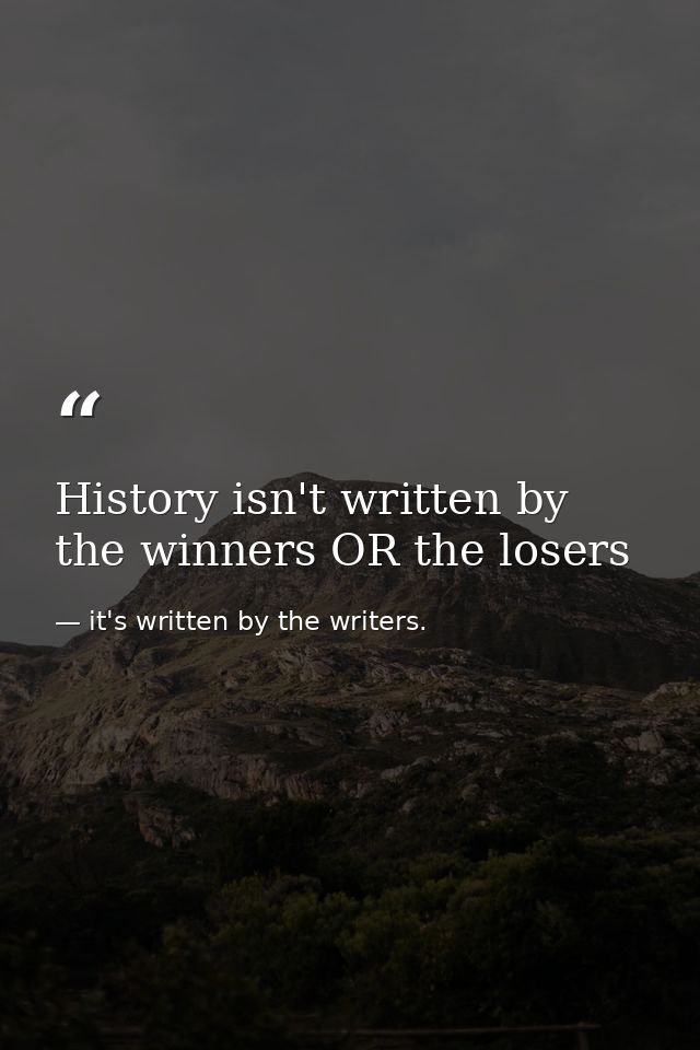 History isn't written by the winners OR the losers — it's written by the writers.
