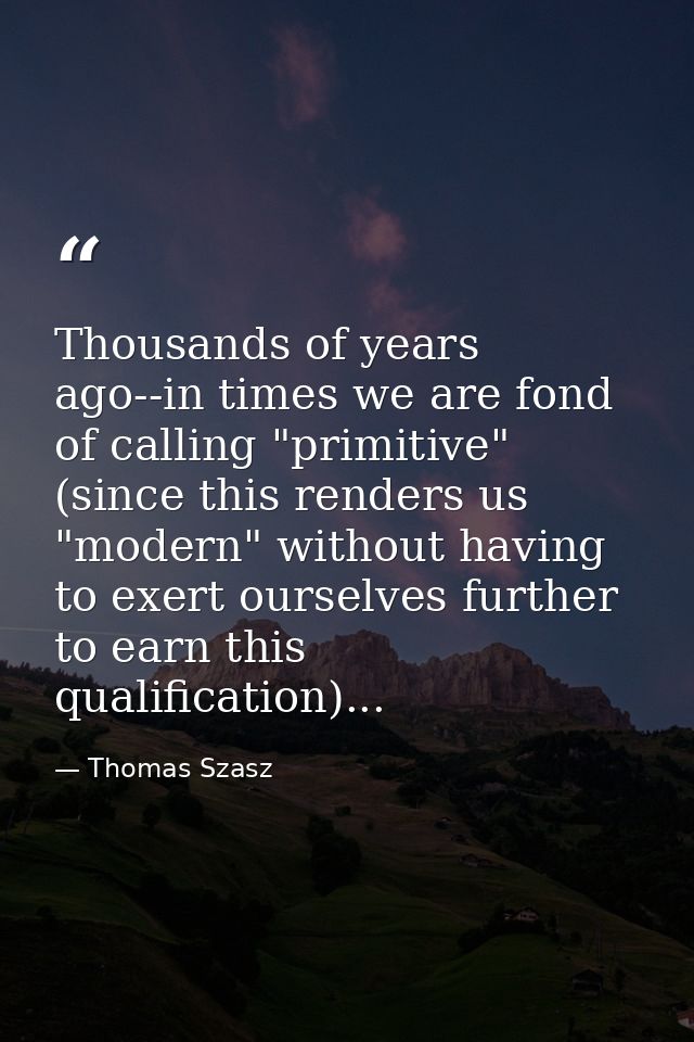 Thousands of years ago--in times we are fond of calling "primitive" (since this renders us "modern" without having to ex — Thomas Szasz