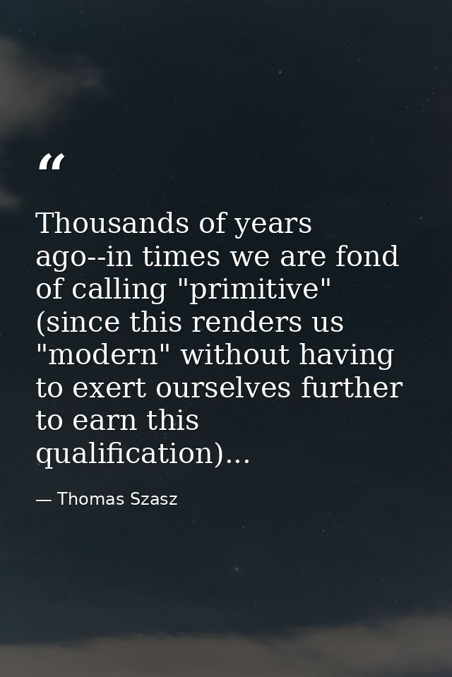 Thousands of years ago--in times we are fond of calling "primitive" (since this renders us "modern" without having to ex — Thomas Szasz