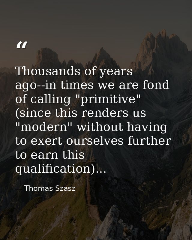 Thousands of years ago--in times we are fond of calling "primitive" (since this renders us "modern" without having to ex — Thomas Szasz