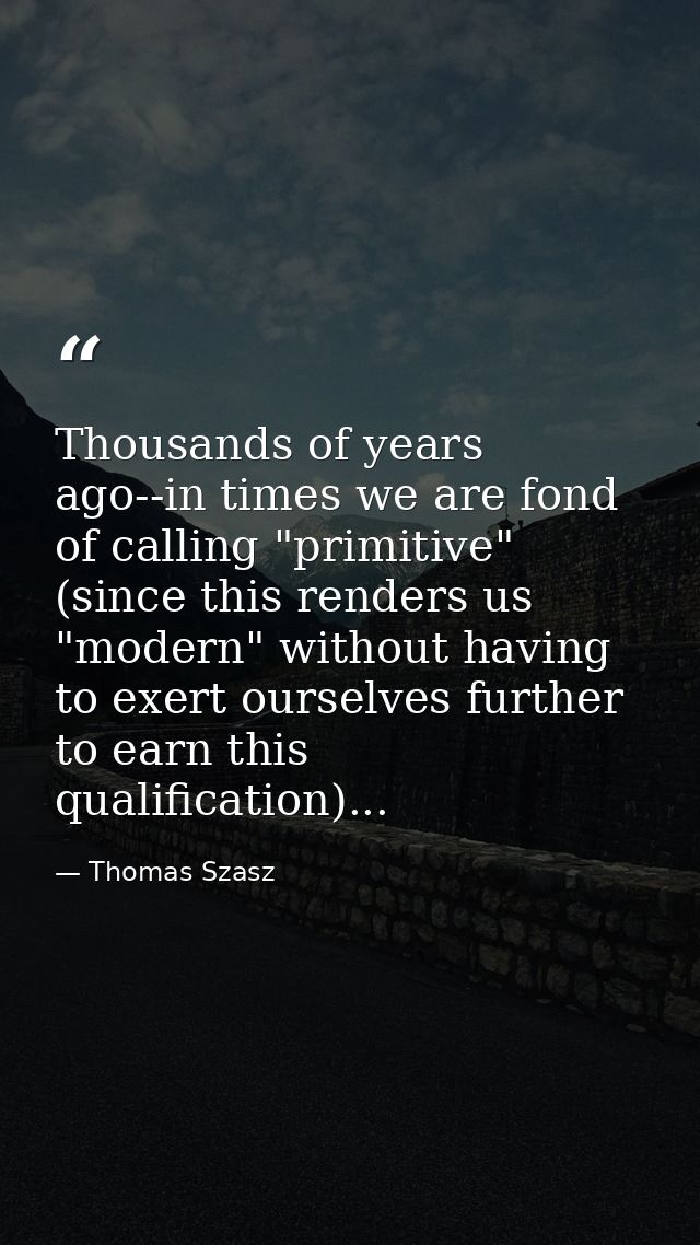 Thousands of years ago--in times we are fond of calling "primitive" (since this renders us "modern" without having to ex — Thomas Szasz