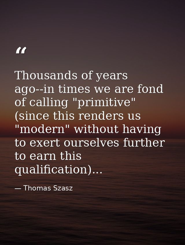 Thousands of years ago--in times we are fond of calling "primitive" (since this renders us "modern" without having to ex — Thomas Szasz
