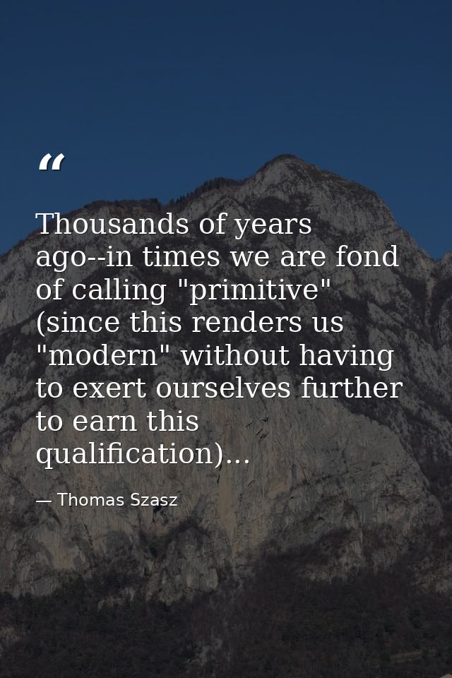 Thousands of years ago--in times we are fond of calling "primitive" (since this renders us "modern" without having to ex — Thomas Szasz