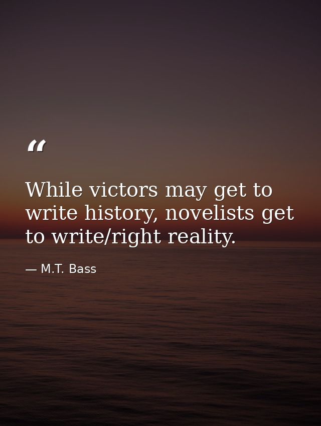 While victors may get to write history, novelists get to write/right reality. — M.T. Bass