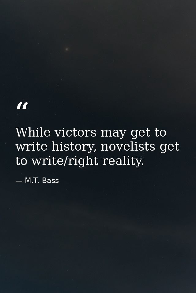 While victors may get to write history, novelists get to write/right reality. — M.T. Bass