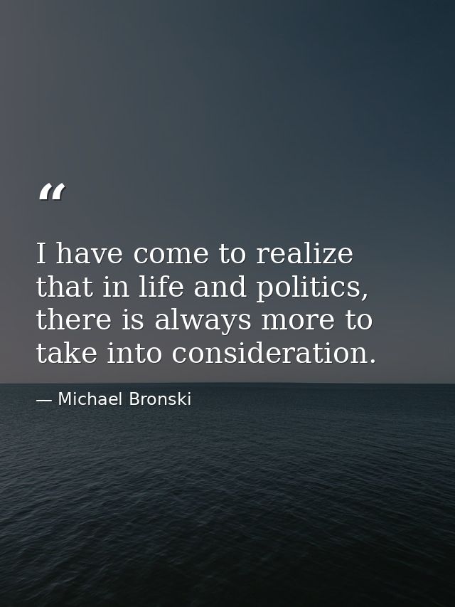 I have come to realize that in life and politics, there is always more to take into consideration. — Michael Bronski