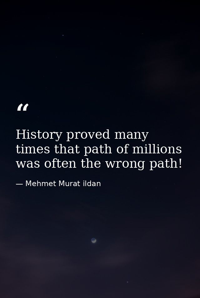History proved many times that path of millions was often the wrong path! — Mehmet Murat ildan