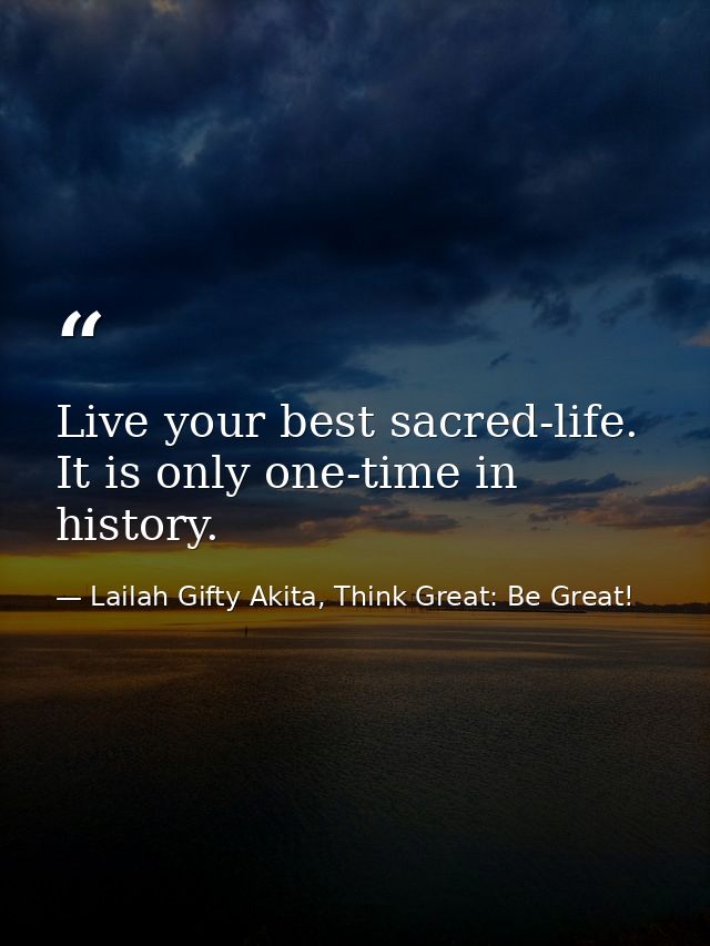 Live your best sacred-life. It is only one-time in history. — Lailah Gifty Akita, Think Great: Be Great!