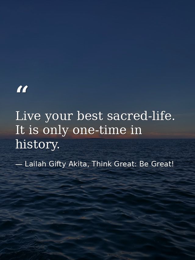 Live your best sacred-life. It is only one-time in history. — Lailah Gifty Akita, Think Great: Be Great!