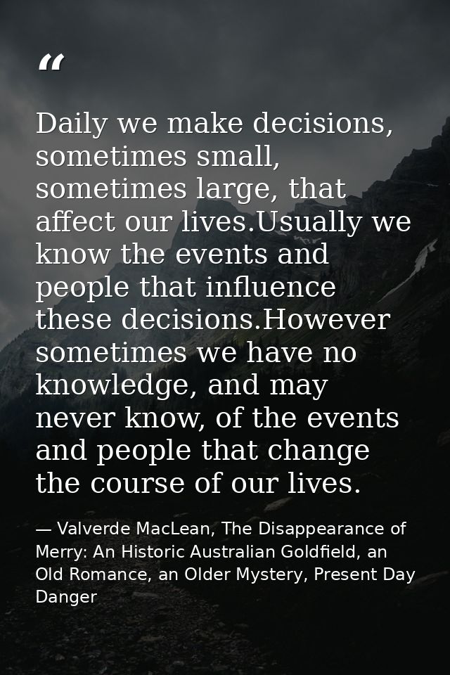 Daily we make decisions, sometimes small, sometimes large, that affect our lives.Usually we know the events and people t — Valverde MacLean, The Disappearance of Merry: An Historic Australian Goldfield, an Old Romance, an Older Mystery, Present Day Danger
