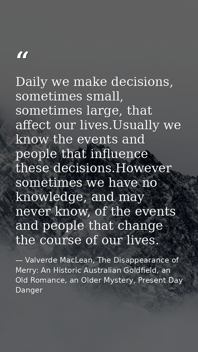 Daily we make decisions, sometimes small, sometimes large, that affect our lives.Usually we know the events and people t — Valverde MacLean, The Disappearance of Merry: An Historic Australian Goldfield, an Old Romance, an Older Mystery, Present Day Danger