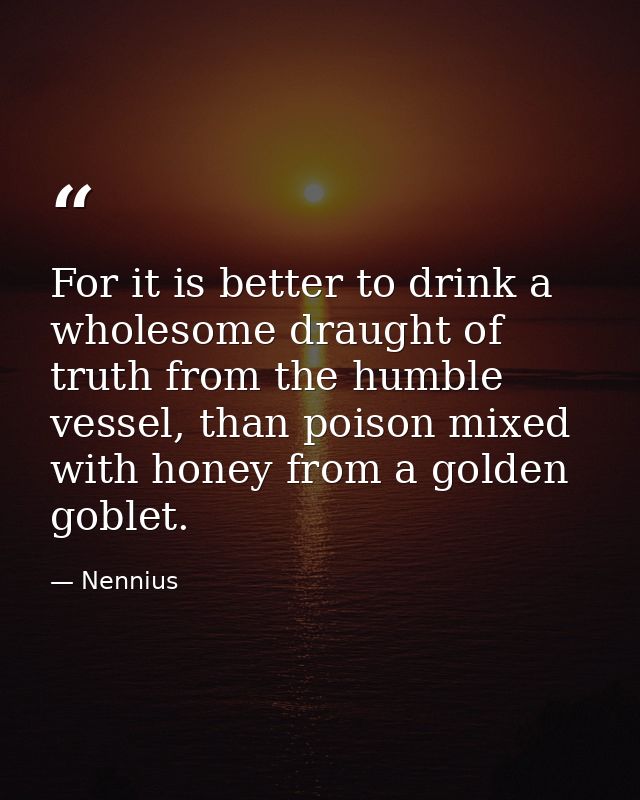 For it is better to drink a wholesome draught of truth from the humble vessel, than poison mixed with honey from a golde — Nennius