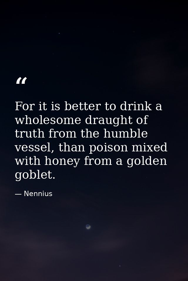 For it is better to drink a wholesome draught of truth from the humble vessel, than poison mixed with honey from a golde — Nennius