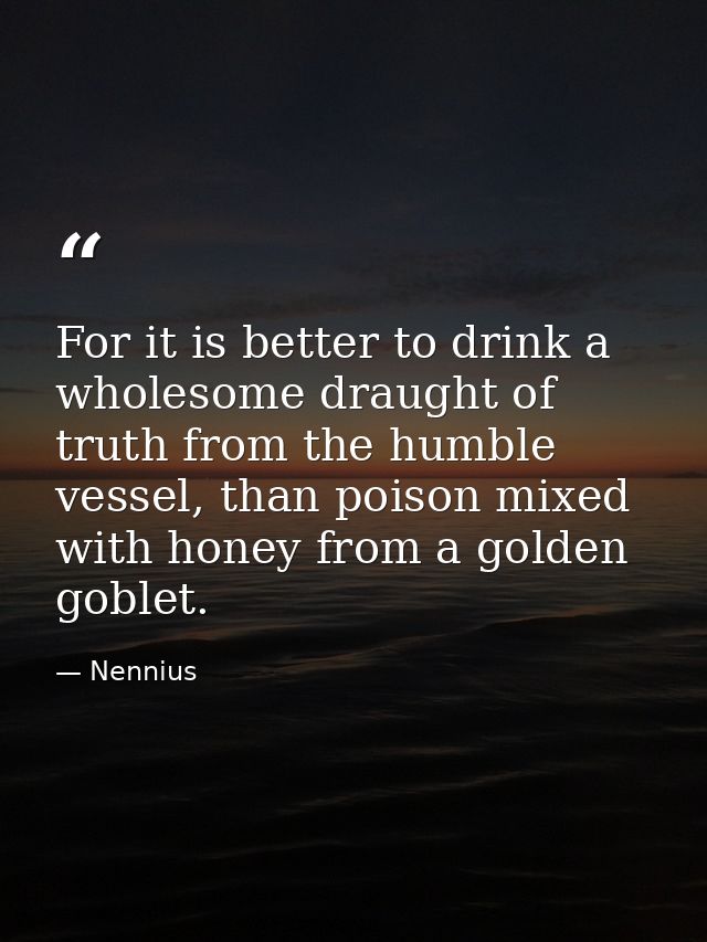 For it is better to drink a wholesome draught of truth from the humble vessel, than poison mixed with honey from a golde — Nennius